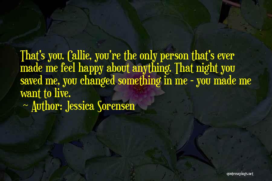 Jessica Sorensen Quotes: That's You. Callie, You're The Only Person That's Ever Made Me Feel Happy About Anything. That Night You Saved Me,