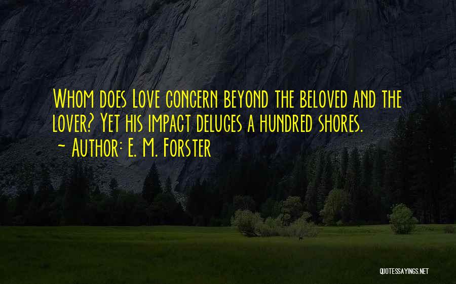 E. M. Forster Quotes: Whom Does Love Concern Beyond The Beloved And The Lover? Yet His Impact Deluges A Hundred Shores.