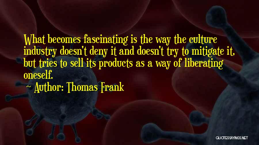 Thomas Frank Quotes: What Becomes Fascinating Is The Way The Culture Industry Doesn't Deny It And Doesn't Try To Mitigate It, But Tries