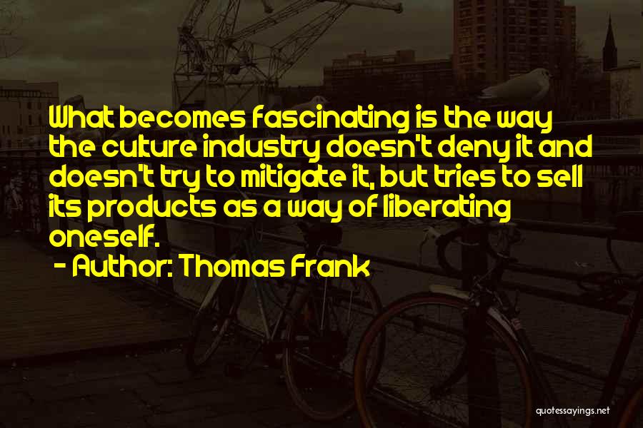 Thomas Frank Quotes: What Becomes Fascinating Is The Way The Culture Industry Doesn't Deny It And Doesn't Try To Mitigate It, But Tries