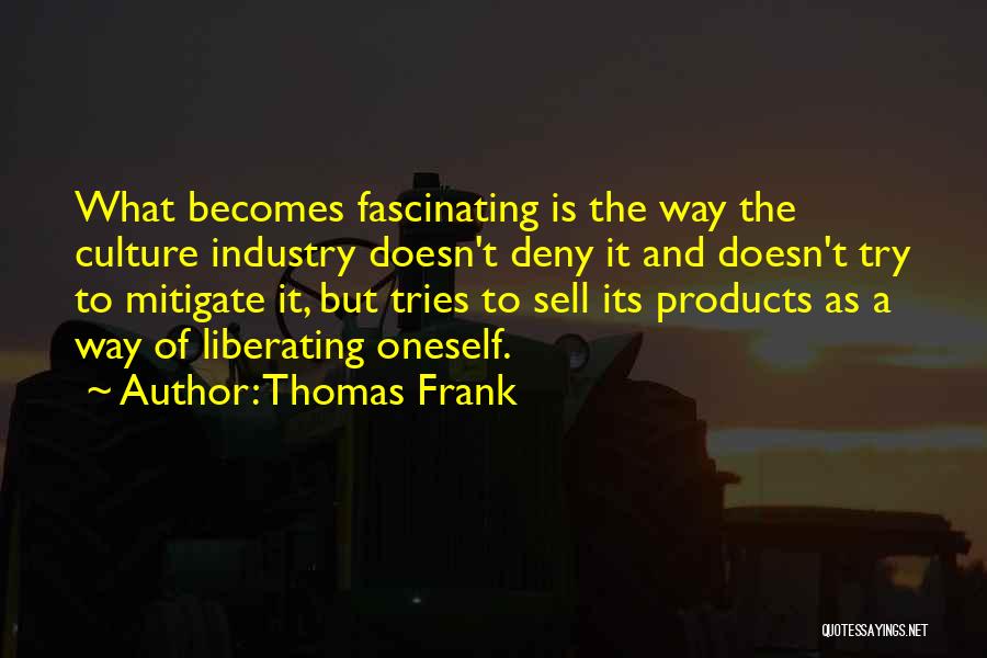 Thomas Frank Quotes: What Becomes Fascinating Is The Way The Culture Industry Doesn't Deny It And Doesn't Try To Mitigate It, But Tries