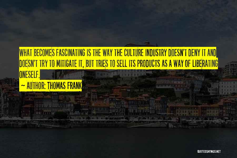 Thomas Frank Quotes: What Becomes Fascinating Is The Way The Culture Industry Doesn't Deny It And Doesn't Try To Mitigate It, But Tries