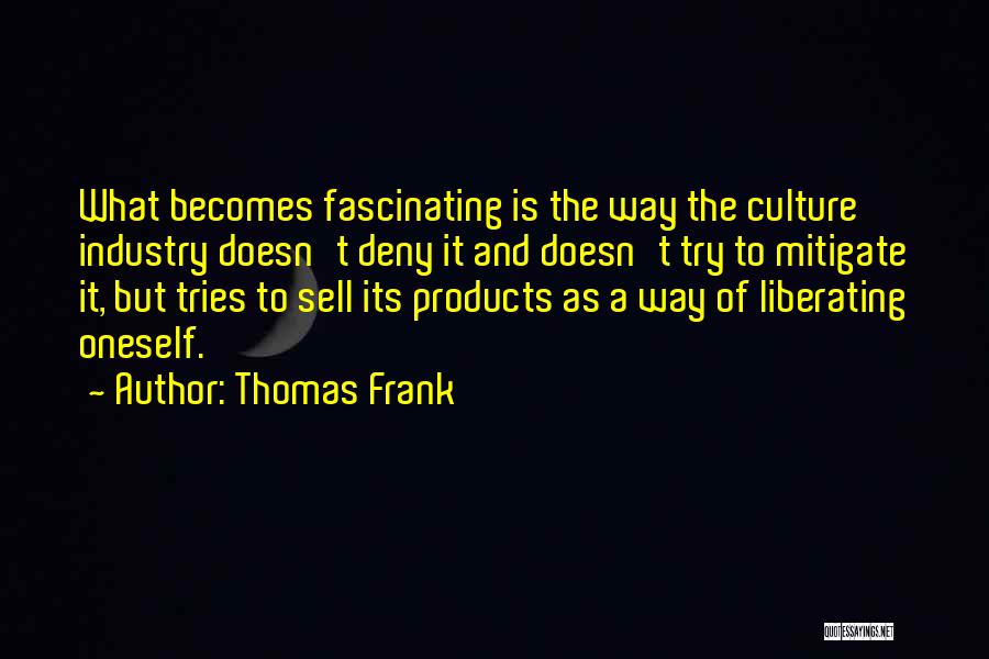 Thomas Frank Quotes: What Becomes Fascinating Is The Way The Culture Industry Doesn't Deny It And Doesn't Try To Mitigate It, But Tries