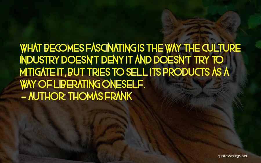 Thomas Frank Quotes: What Becomes Fascinating Is The Way The Culture Industry Doesn't Deny It And Doesn't Try To Mitigate It, But Tries