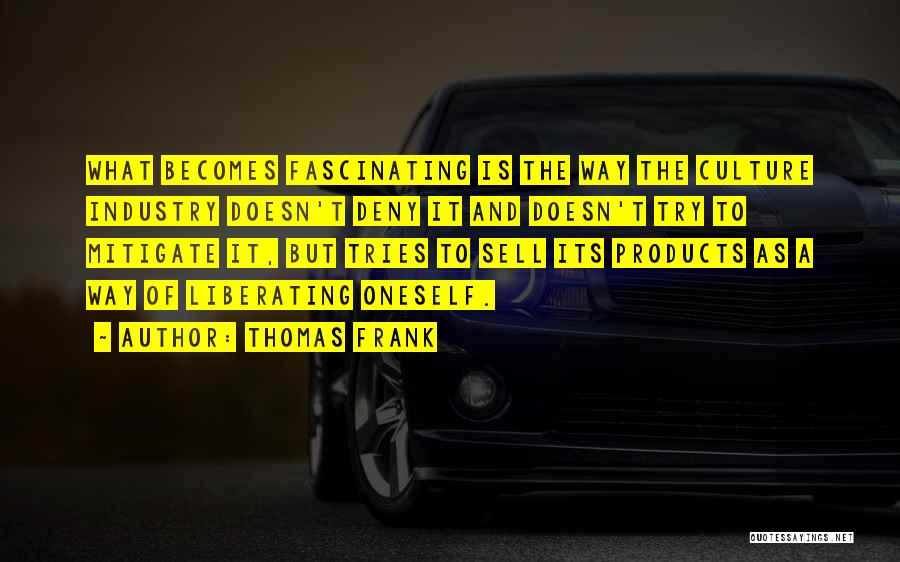 Thomas Frank Quotes: What Becomes Fascinating Is The Way The Culture Industry Doesn't Deny It And Doesn't Try To Mitigate It, But Tries