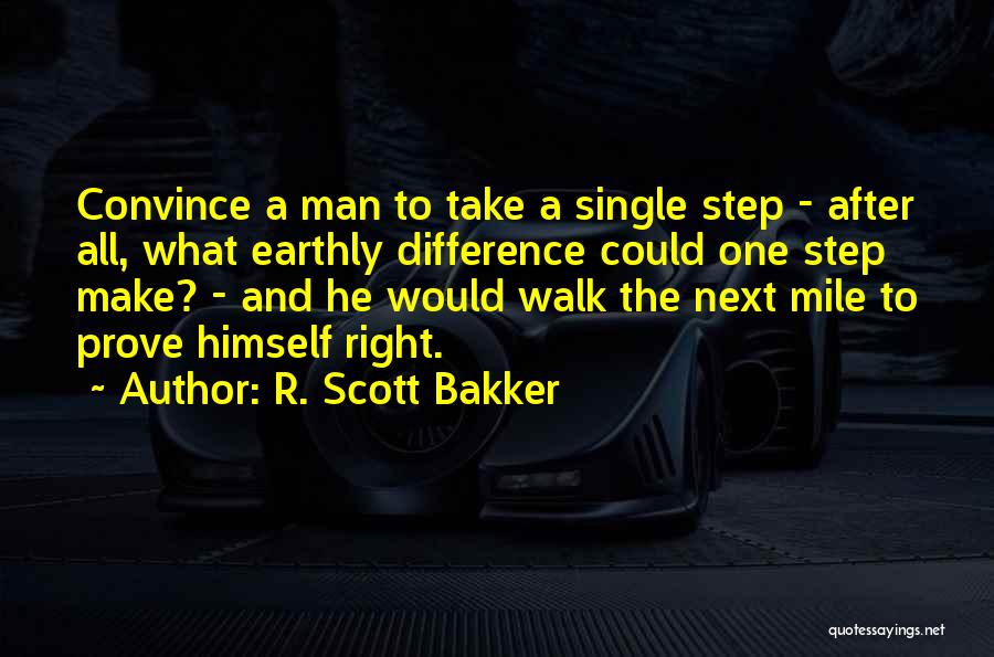 R. Scott Bakker Quotes: Convince A Man To Take A Single Step - After All, What Earthly Difference Could One Step Make? - And
