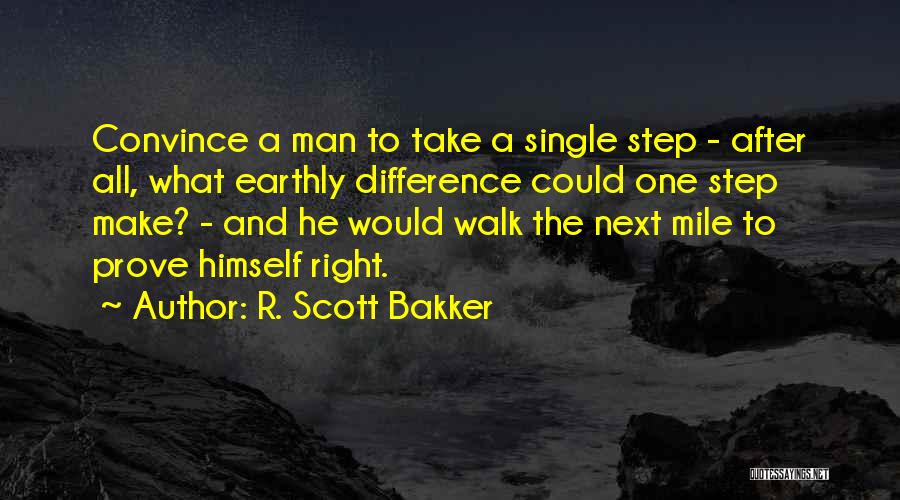 R. Scott Bakker Quotes: Convince A Man To Take A Single Step - After All, What Earthly Difference Could One Step Make? - And