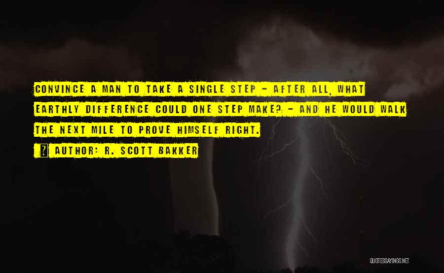 R. Scott Bakker Quotes: Convince A Man To Take A Single Step - After All, What Earthly Difference Could One Step Make? - And