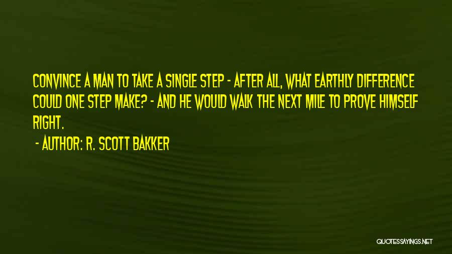 R. Scott Bakker Quotes: Convince A Man To Take A Single Step - After All, What Earthly Difference Could One Step Make? - And