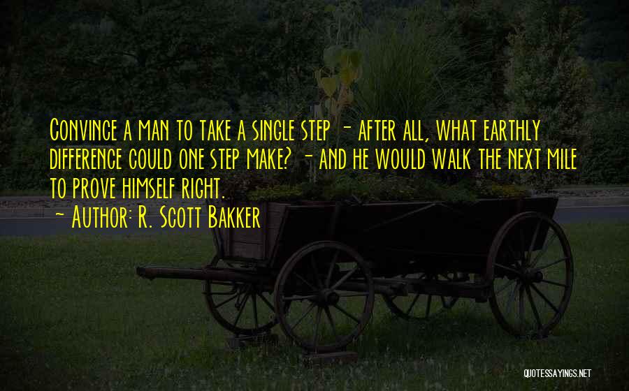 R. Scott Bakker Quotes: Convince A Man To Take A Single Step - After All, What Earthly Difference Could One Step Make? - And