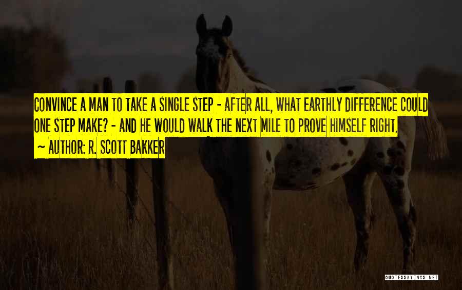 R. Scott Bakker Quotes: Convince A Man To Take A Single Step - After All, What Earthly Difference Could One Step Make? - And