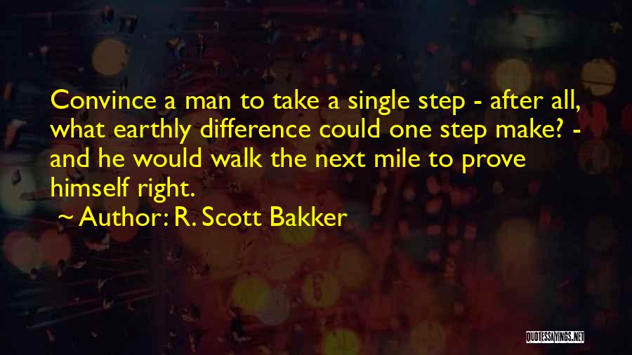 R. Scott Bakker Quotes: Convince A Man To Take A Single Step - After All, What Earthly Difference Could One Step Make? - And