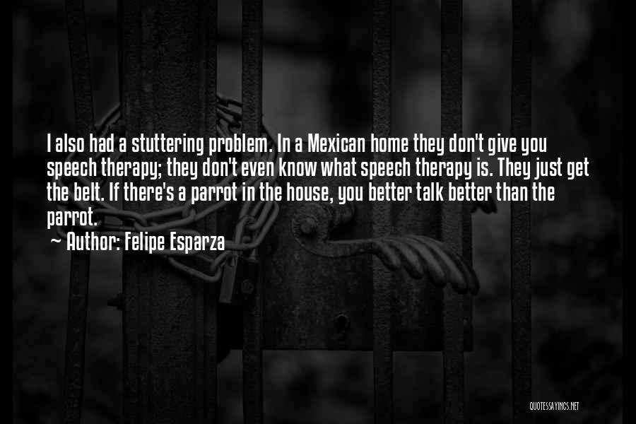 Felipe Esparza Quotes: I Also Had A Stuttering Problem. In A Mexican Home They Don't Give You Speech Therapy; They Don't Even Know