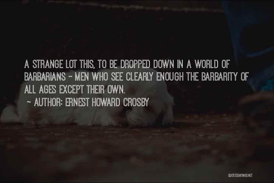 Ernest Howard Crosby Quotes: A Strange Lot This, To Be Dropped Down In A World Of Barbarians - Men Who See Clearly Enough The