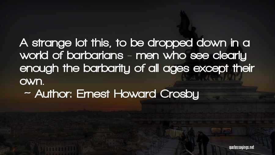 Ernest Howard Crosby Quotes: A Strange Lot This, To Be Dropped Down In A World Of Barbarians - Men Who See Clearly Enough The