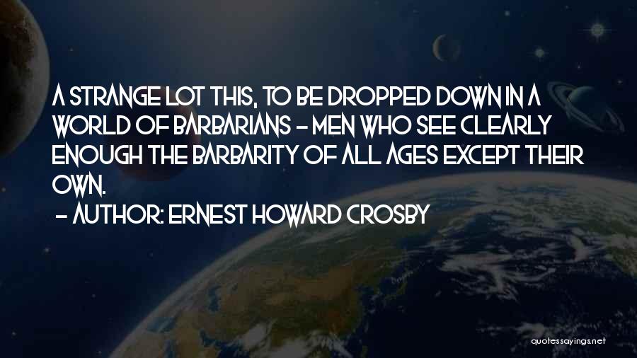Ernest Howard Crosby Quotes: A Strange Lot This, To Be Dropped Down In A World Of Barbarians - Men Who See Clearly Enough The