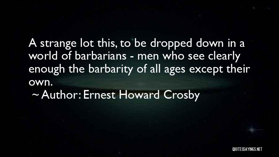 Ernest Howard Crosby Quotes: A Strange Lot This, To Be Dropped Down In A World Of Barbarians - Men Who See Clearly Enough The