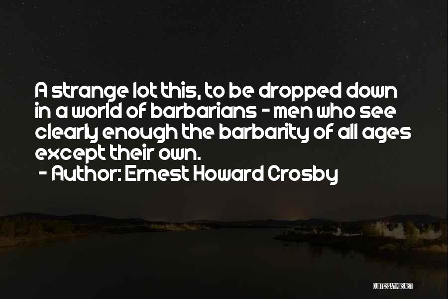 Ernest Howard Crosby Quotes: A Strange Lot This, To Be Dropped Down In A World Of Barbarians - Men Who See Clearly Enough The