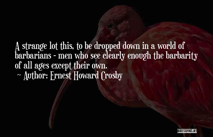 Ernest Howard Crosby Quotes: A Strange Lot This, To Be Dropped Down In A World Of Barbarians - Men Who See Clearly Enough The