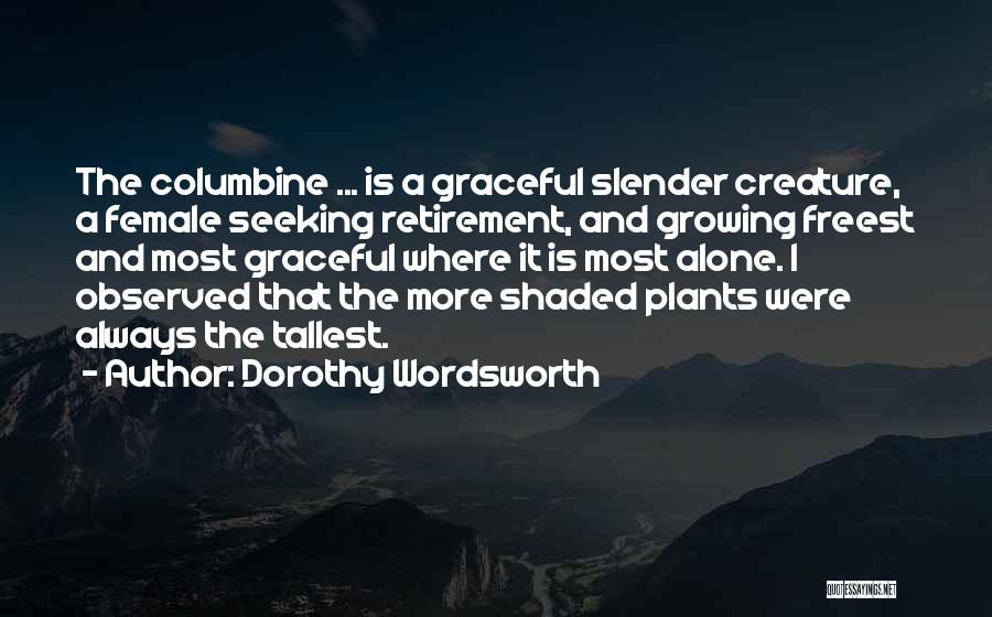Dorothy Wordsworth Quotes: The Columbine ... Is A Graceful Slender Creature, A Female Seeking Retirement, And Growing Freest And Most Graceful Where It