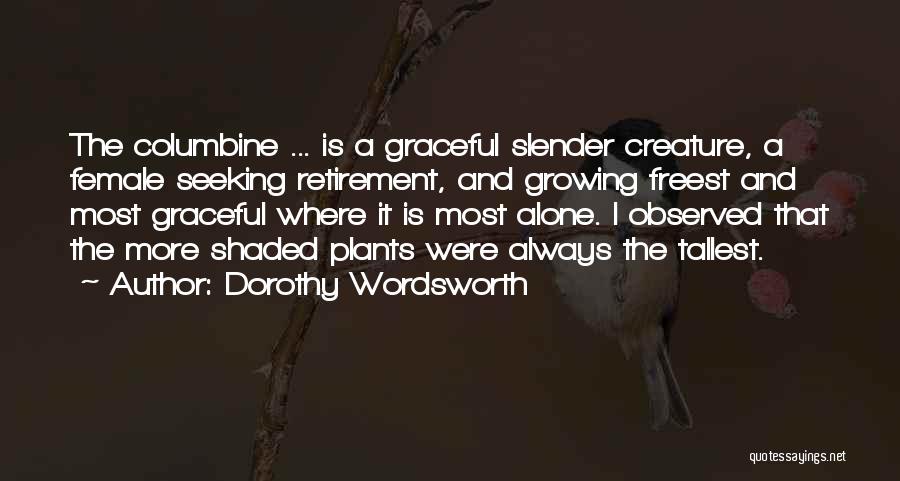 Dorothy Wordsworth Quotes: The Columbine ... Is A Graceful Slender Creature, A Female Seeking Retirement, And Growing Freest And Most Graceful Where It