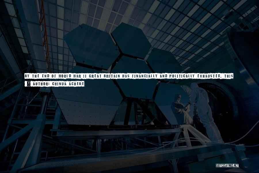 Chinua Achebe Quotes: By The End Of World War Ii Great Britain Was Financially And Politically Exhausted. This Weakness Was Exploited By Mohandas