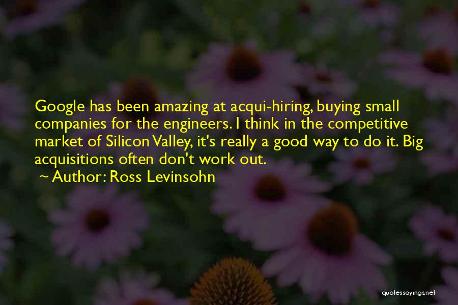 Ross Levinsohn Quotes: Google Has Been Amazing At Acqui-hiring, Buying Small Companies For The Engineers. I Think In The Competitive Market Of Silicon