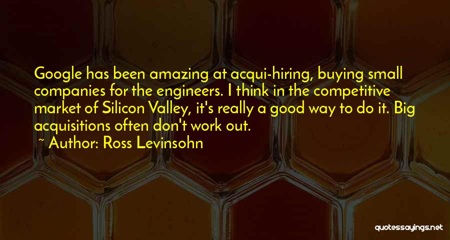 Ross Levinsohn Quotes: Google Has Been Amazing At Acqui-hiring, Buying Small Companies For The Engineers. I Think In The Competitive Market Of Silicon