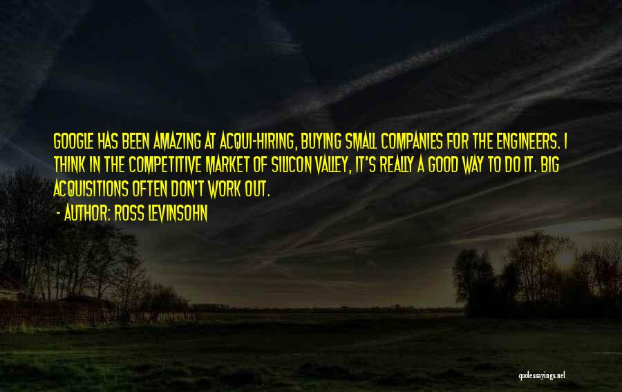 Ross Levinsohn Quotes: Google Has Been Amazing At Acqui-hiring, Buying Small Companies For The Engineers. I Think In The Competitive Market Of Silicon