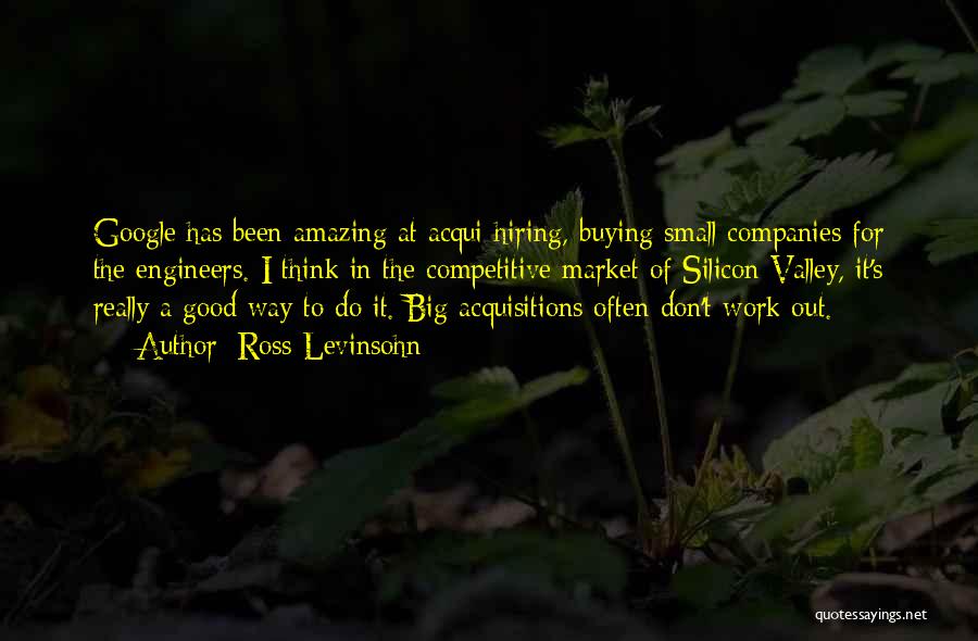 Ross Levinsohn Quotes: Google Has Been Amazing At Acqui-hiring, Buying Small Companies For The Engineers. I Think In The Competitive Market Of Silicon
