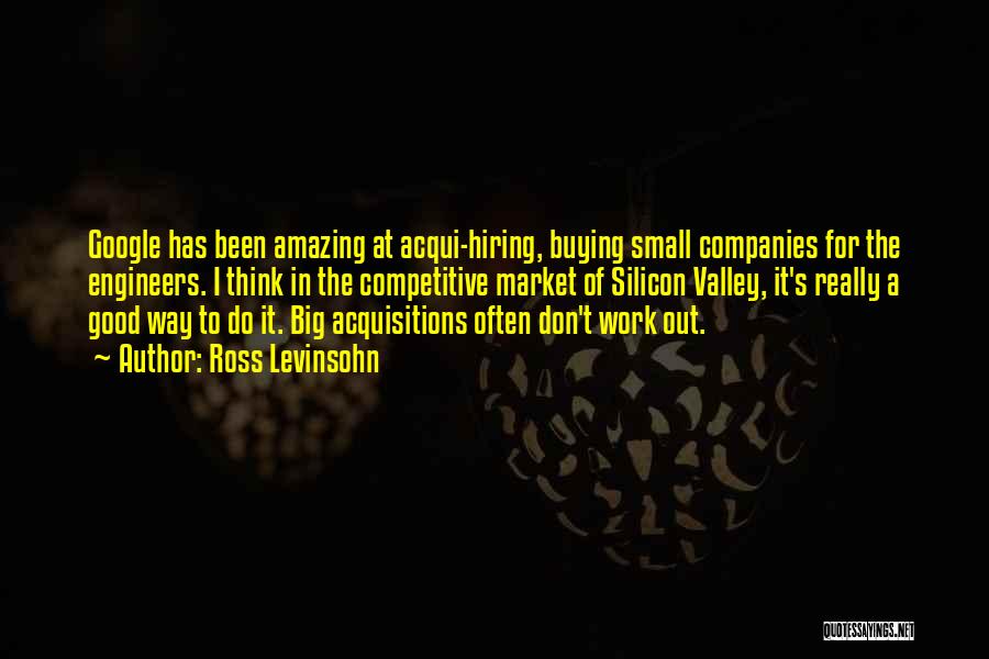 Ross Levinsohn Quotes: Google Has Been Amazing At Acqui-hiring, Buying Small Companies For The Engineers. I Think In The Competitive Market Of Silicon