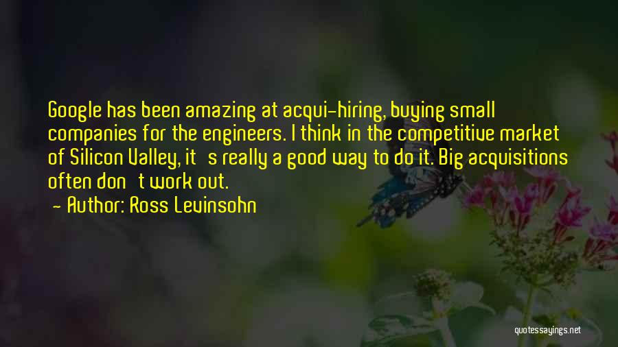 Ross Levinsohn Quotes: Google Has Been Amazing At Acqui-hiring, Buying Small Companies For The Engineers. I Think In The Competitive Market Of Silicon