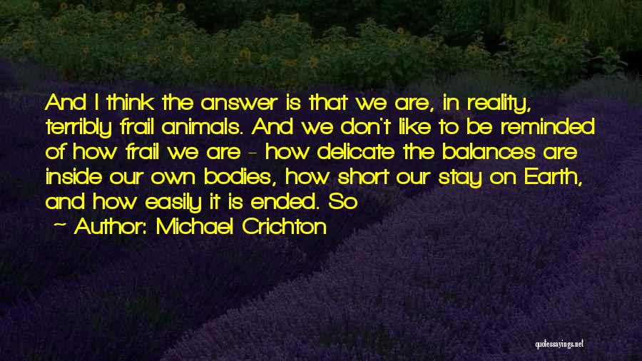 Michael Crichton Quotes: And I Think The Answer Is That We Are, In Reality, Terribly Frail Animals. And We Don't Like To Be