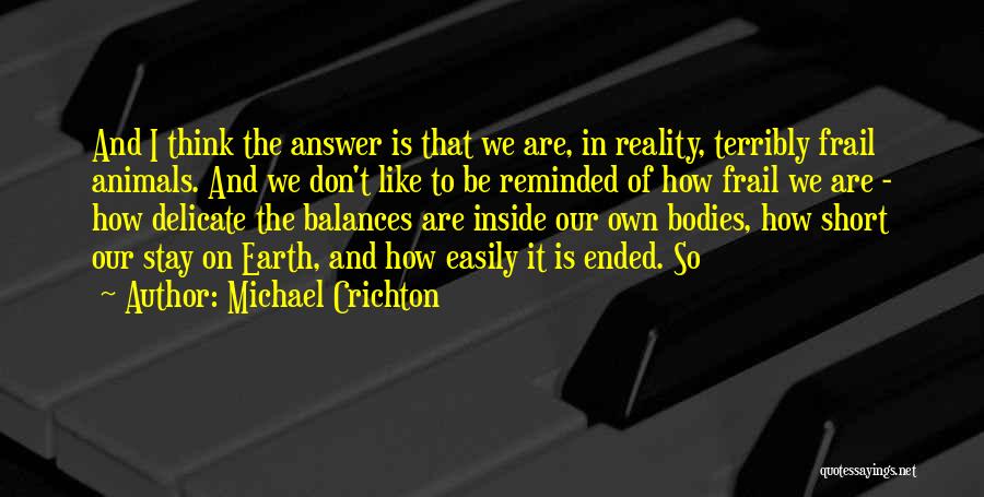 Michael Crichton Quotes: And I Think The Answer Is That We Are, In Reality, Terribly Frail Animals. And We Don't Like To Be