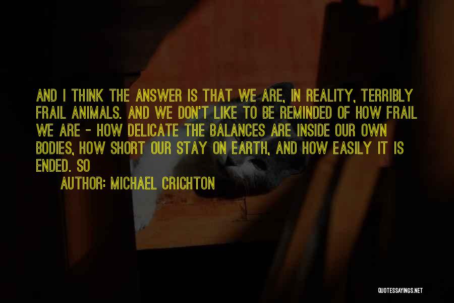 Michael Crichton Quotes: And I Think The Answer Is That We Are, In Reality, Terribly Frail Animals. And We Don't Like To Be