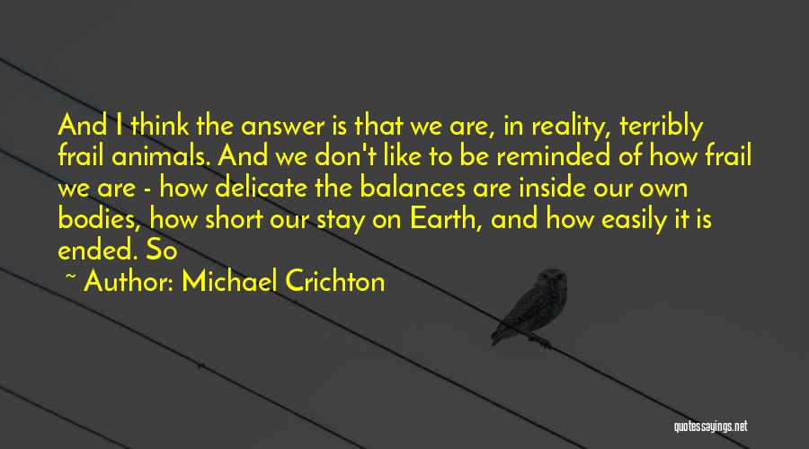 Michael Crichton Quotes: And I Think The Answer Is That We Are, In Reality, Terribly Frail Animals. And We Don't Like To Be