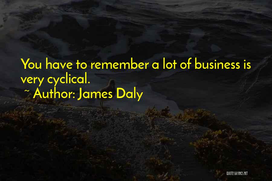 James Daly Quotes: You Have To Remember A Lot Of Business Is Very Cyclical.