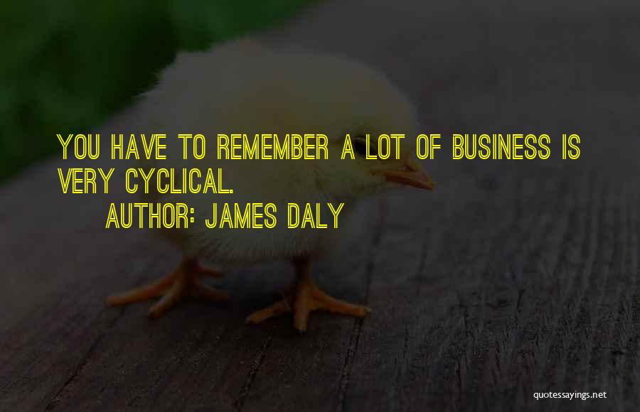 James Daly Quotes: You Have To Remember A Lot Of Business Is Very Cyclical.