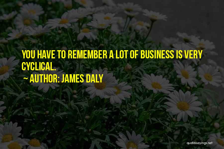 James Daly Quotes: You Have To Remember A Lot Of Business Is Very Cyclical.