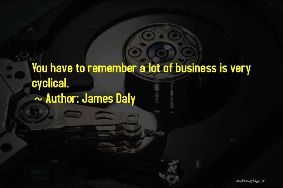 James Daly Quotes: You Have To Remember A Lot Of Business Is Very Cyclical.