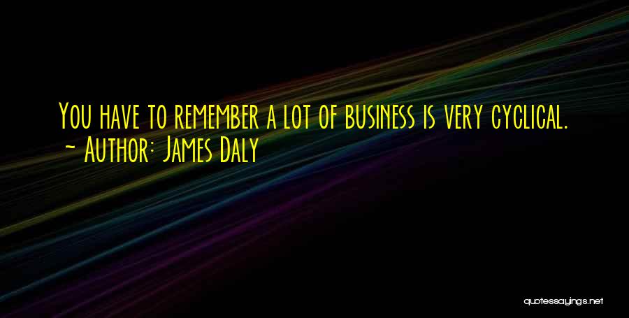 James Daly Quotes: You Have To Remember A Lot Of Business Is Very Cyclical.