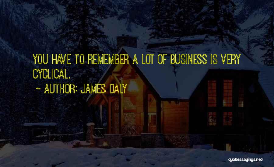 James Daly Quotes: You Have To Remember A Lot Of Business Is Very Cyclical.