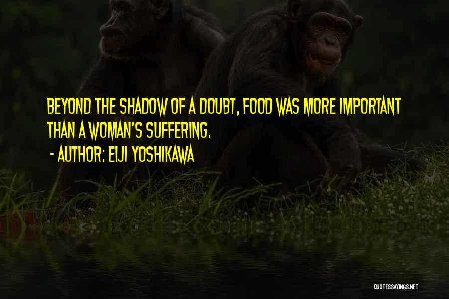 Eiji Yoshikawa Quotes: Beyond The Shadow Of A Doubt, Food Was More Important Than A Woman's Suffering.