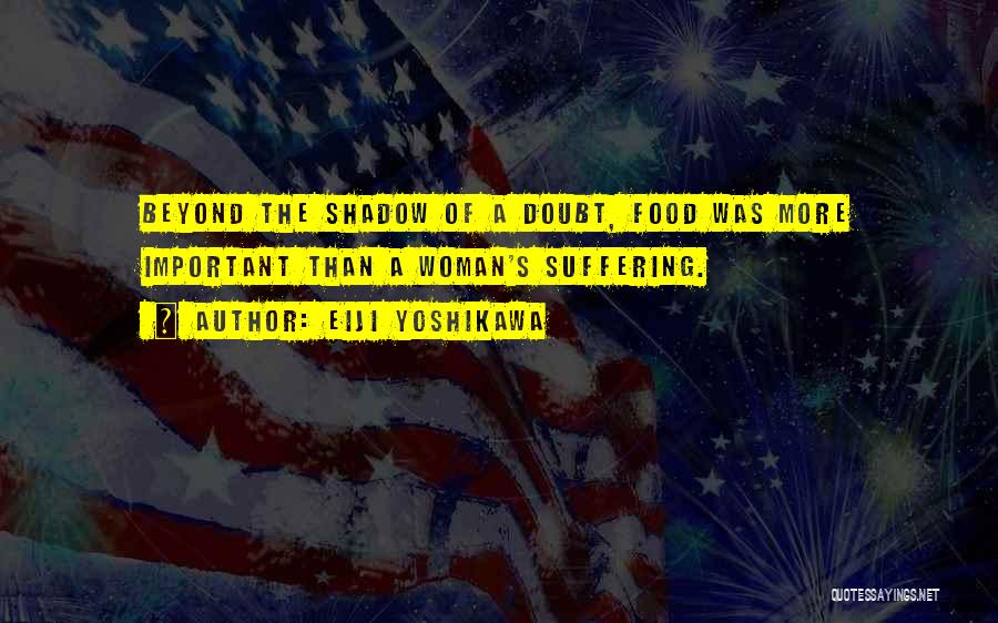 Eiji Yoshikawa Quotes: Beyond The Shadow Of A Doubt, Food Was More Important Than A Woman's Suffering.