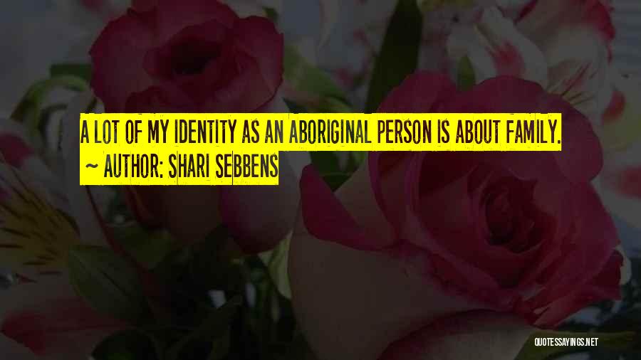 Shari Sebbens Quotes: A Lot Of My Identity As An Aboriginal Person Is About Family.