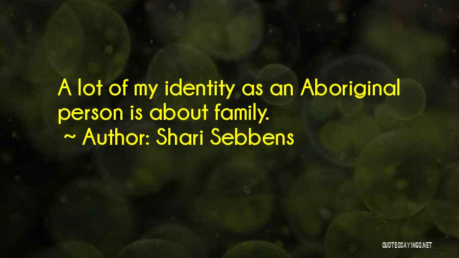 Shari Sebbens Quotes: A Lot Of My Identity As An Aboriginal Person Is About Family.