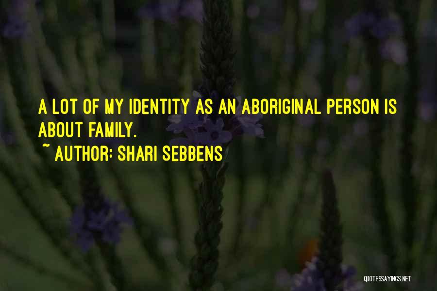 Shari Sebbens Quotes: A Lot Of My Identity As An Aboriginal Person Is About Family.