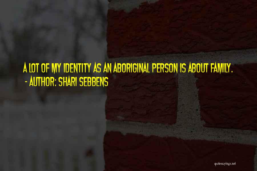 Shari Sebbens Quotes: A Lot Of My Identity As An Aboriginal Person Is About Family.