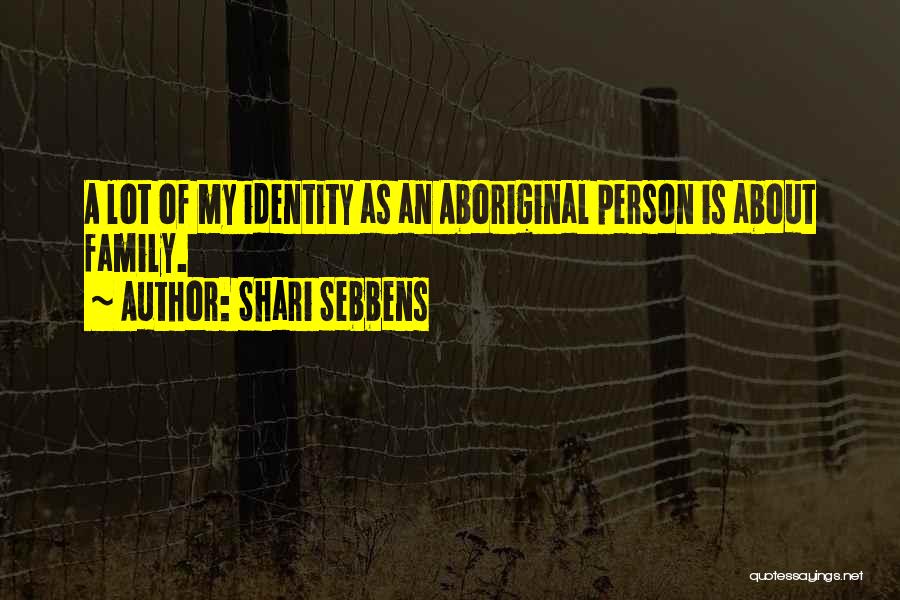 Shari Sebbens Quotes: A Lot Of My Identity As An Aboriginal Person Is About Family.