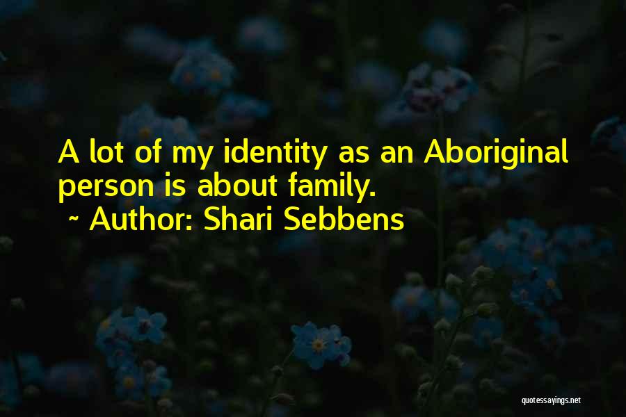 Shari Sebbens Quotes: A Lot Of My Identity As An Aboriginal Person Is About Family.